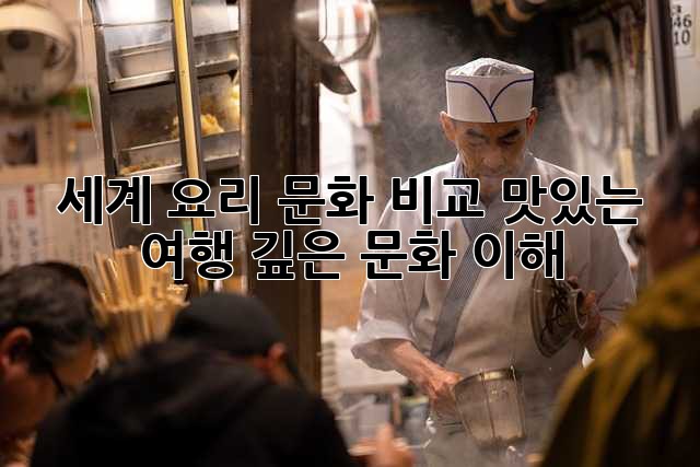 세계 요리 문화 비교: 맛있는 여행, 깊은 문화 이해