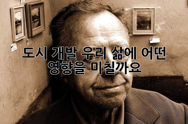 도시 개발, 우리 삶에 어떤 영향을 미칠까요?