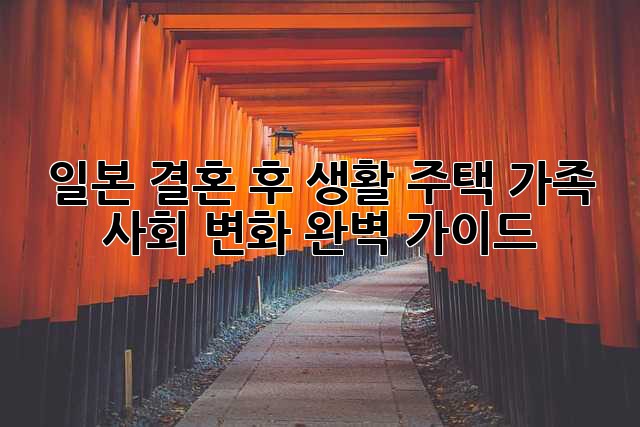일본 결혼 후 생활: 주택, 가족, 사회 변화 완벽 가이드