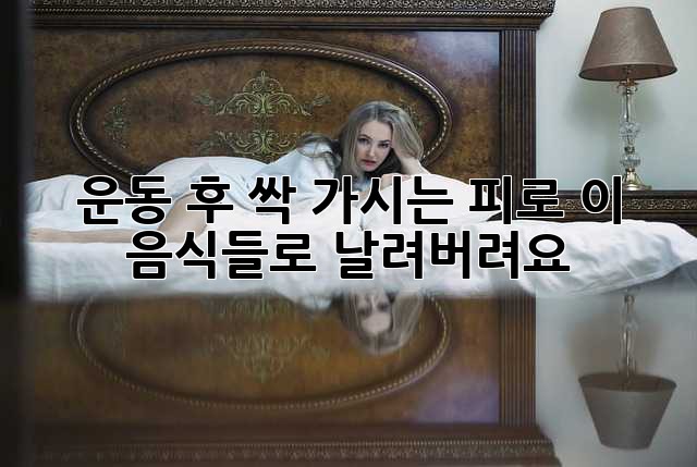 운동 후 싹 가시는 피로, 이 음식들로 날려버려요!