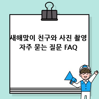 새해맞이 친구와 사진 촬영 자주 묻는 질문 FAQ