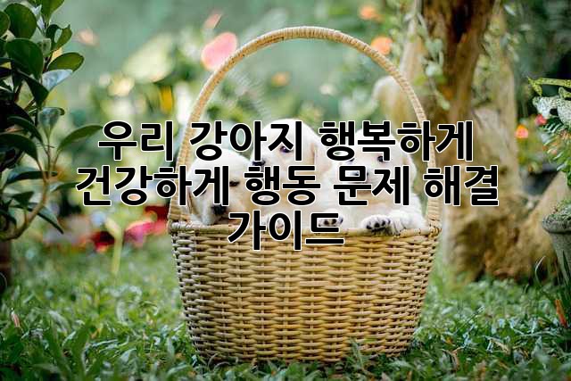 우리 강아지, 행복하게 건강하게! 행동 문제 해결 가이드