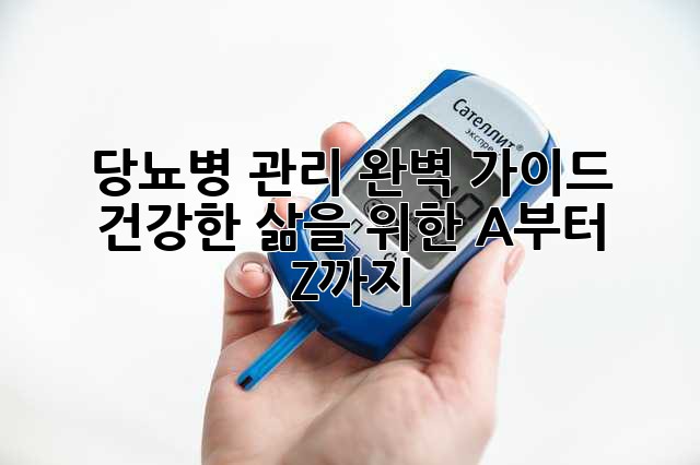 당뇨병 관리 완벽 가이드: 건강한 삶을 위한 A부터 Z까지