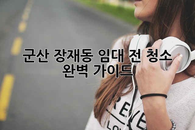 군산 장재동 임대 전 청소 완벽 가이드