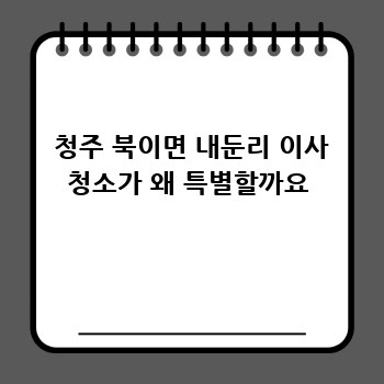  청주 북이면 내둔리 이사 청소가 왜 특별할까요