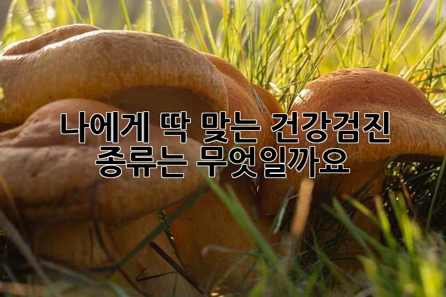 나에게 딱 맞는 건강검진 종류는 무엇일까요?